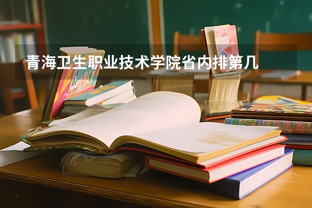 青海卫生职业技术学院省内排第几  青海卫生职业技术学院王牌专业是哪些