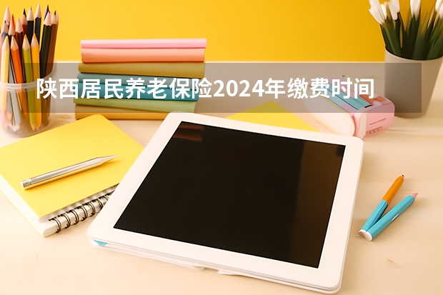 陕西居民养老保险2024年缴费时间表（陕西省一模考试时间）