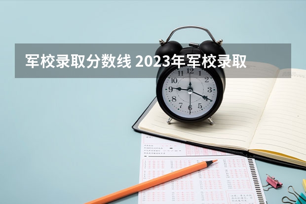 军校录取分数线 2023年军校录取分数线