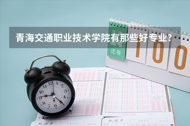 青海交通职业技术学院有那些好专业？道路与桥梁工程怎么样？