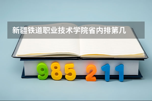 新疆铁道职业技术学院省内排第几  新疆铁道职业技术学院王牌专业是哪些