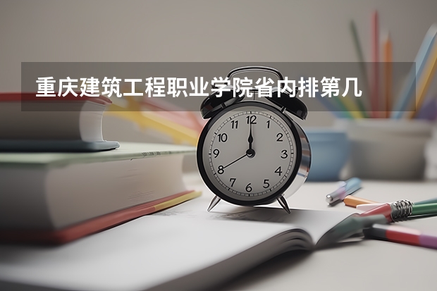 重庆建筑工程职业学院省内排第几  重庆建筑工程职业学院王牌专业是哪些