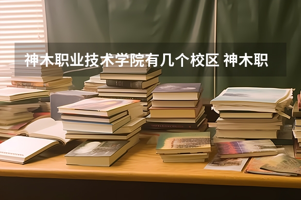 神木职业技术学院有几个校区 神木职业技术学院学校有多大