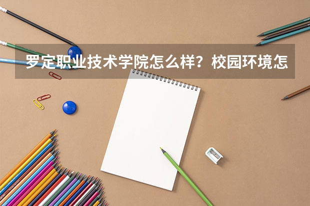 罗定职业技术学院怎么样？校园环境怎么样？宿舍环境怎么样？周边环境怎么样？