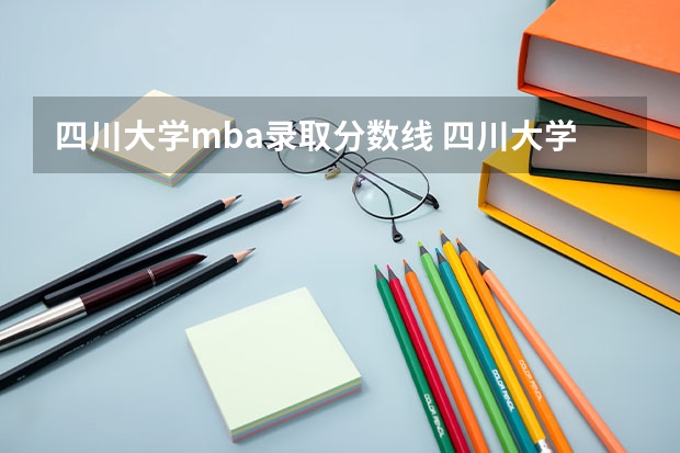 四川大学mba录取分数线 四川大学、电子科大、成都理工、川师MBA录取分数线和学费分别是多少？怎么填志愿？可以调剂就填最好的？