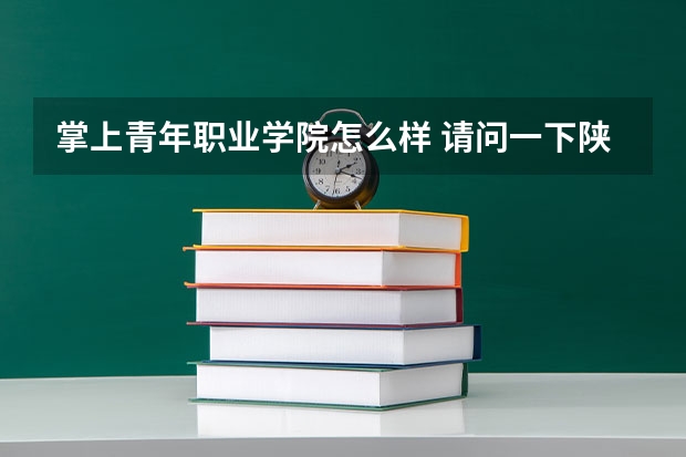 掌上青年职业学院怎么样 请问一下陕西青年职业学院怎么样