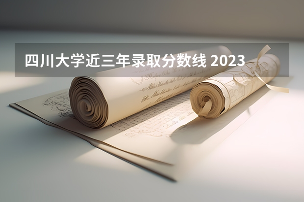 四川大学近三年录取分数线 2023年四川各大学录取分数线