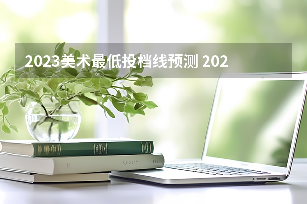 2023美术最低投档线预测 2023年美术分数线是多少？(初中生)