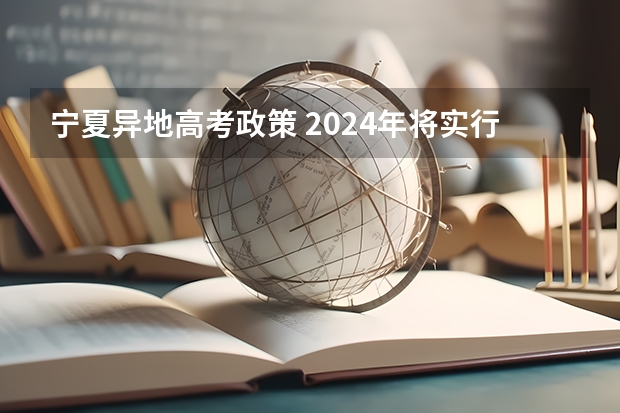 宁夏异地高考政策 2024年将实行新高考政策？？ 2024年高考政策