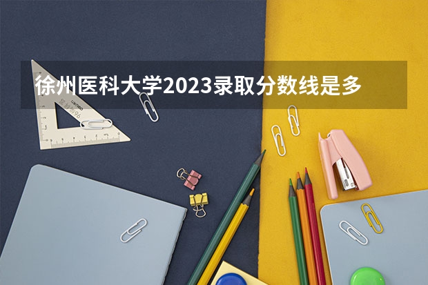 徐州医科大学2023录取分数线是多少分