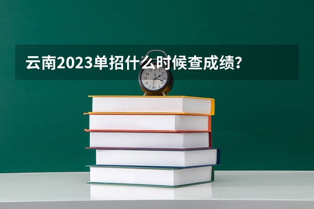 云南2023单招什么时候查成绩？