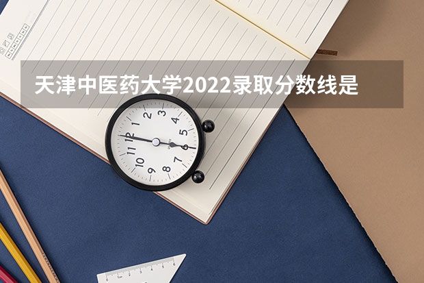 天津中医药大学2022录取分数线是多少分南昌