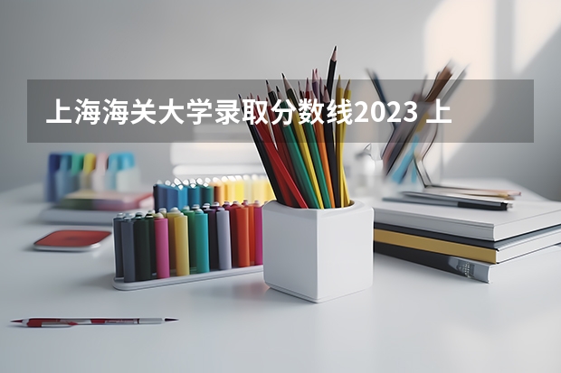 上海海关大学录取分数线2023 上海海关学院分数线2023