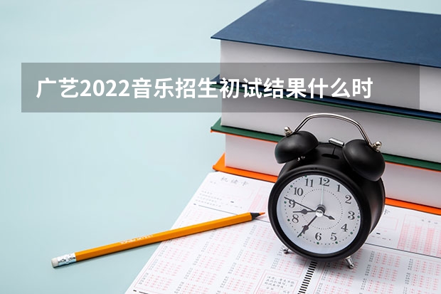 广艺2022音乐招生初试结果什么时候出来