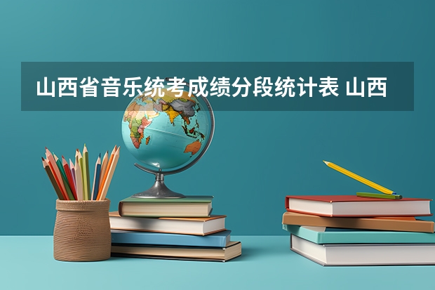 山西省音乐统考成绩分段统计表 山西高考分数线艺术类