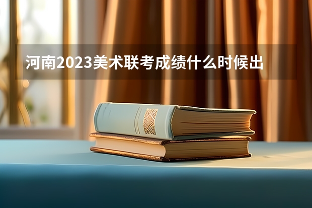 河南2023美术联考成绩什么时候出来