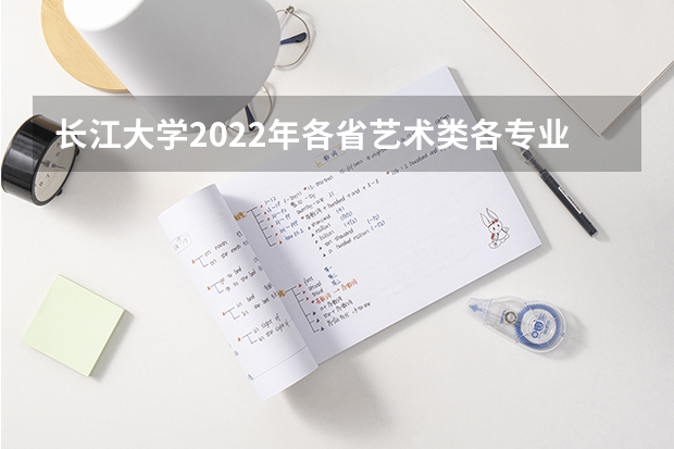 长江大学2022年各省艺术类各专业录取分数线是多少