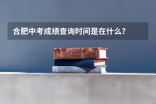 合肥中考成绩查询时间是在什么？