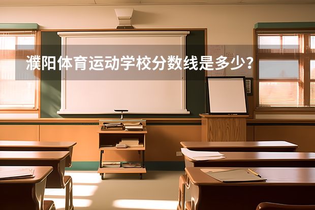 濮阳体育运动学校分数线是多少？