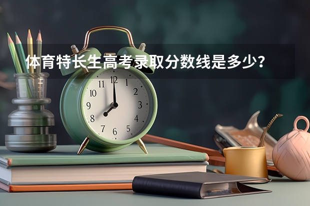 体育特长生高考录取分数线是多少？