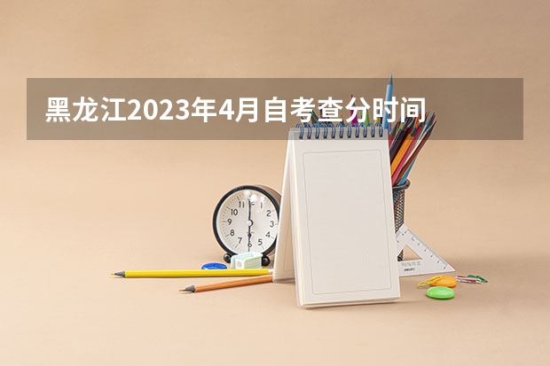 黑龙江2023年4月自考查分时间 怎么查询自己的成绩？