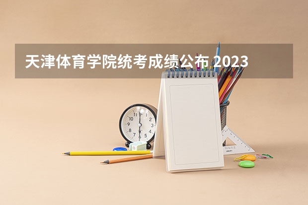 天津体育学院统考成绩公布 2023年天津研究生考试考点及招生单位联系方式