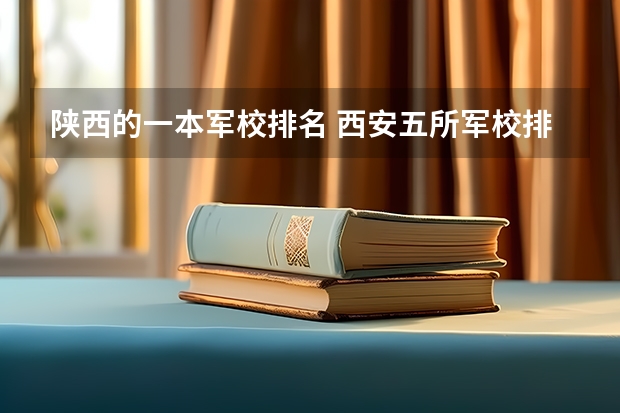 陕西的一本军校排名 西安五所军校排名？