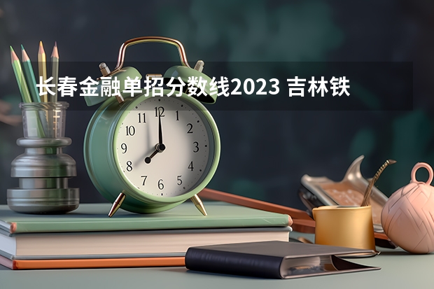 长春金融单招分数线2023 吉林铁路技术学校单招分数线