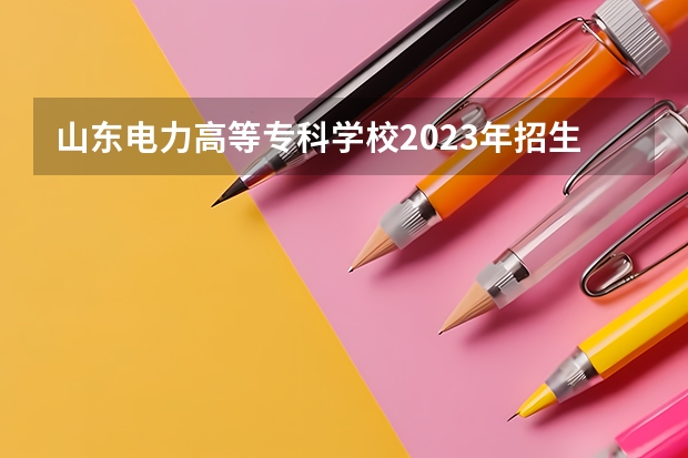 山东电力高等专科学校2023年招生分数线是多少？