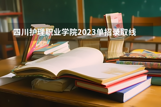 四川护理职业学院2023单招录取线 成都邮电职业技术学校单招录取线