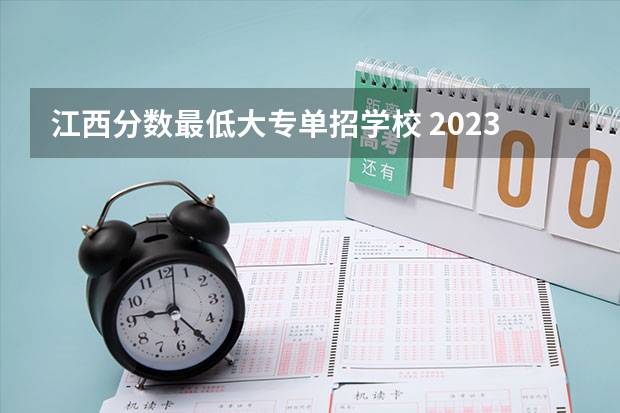 江西分数最低大专单招学校 2023江西单招学校及分数线表如下