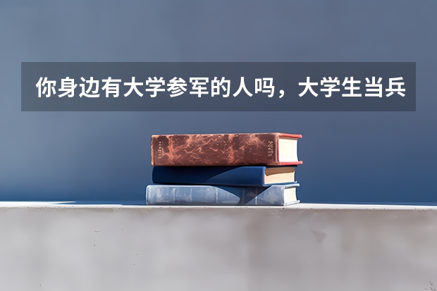 你身边有大学参军的人吗，大学生当兵有什么优待和好处？