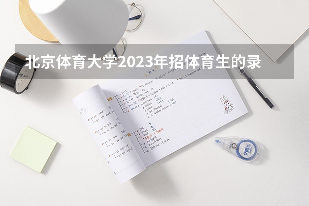 北京体育大学2023年招体育生的录取分数线是多少？