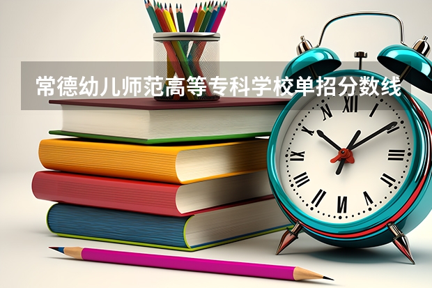 常德幼儿师范高等专科学校单招分数线（河北单招对口学前教育分数线）