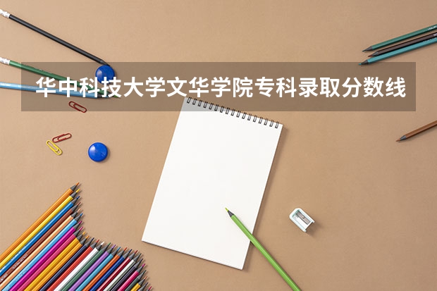 华中科技大学文华学院专科录取分数线（谁能给我介绍一下华中科技大学，并预测一下该校今年在河北的录取分数线）